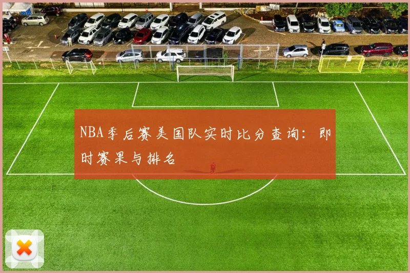 NBA季后赛美国队实时比分查询：即时赛果与排名