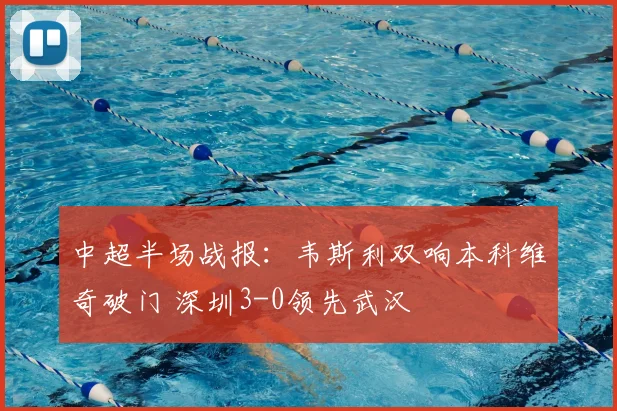 中超半场战报：韦斯利双响本科维奇破门 深圳3-0领先武汉