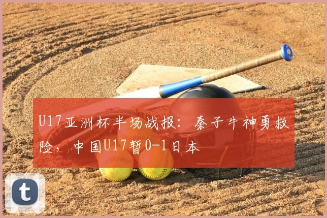 U17亚洲杯半场战报：秦子牛神勇救险，中国U17暂0-1日本