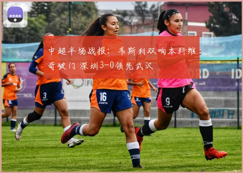 中超半场战报：韦斯利双响本科维奇破门 深圳3-0领先武汉