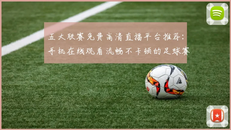 五大联赛免费高清直播平台推荐：手机在线观看流畅不卡顿的足球赛事指南