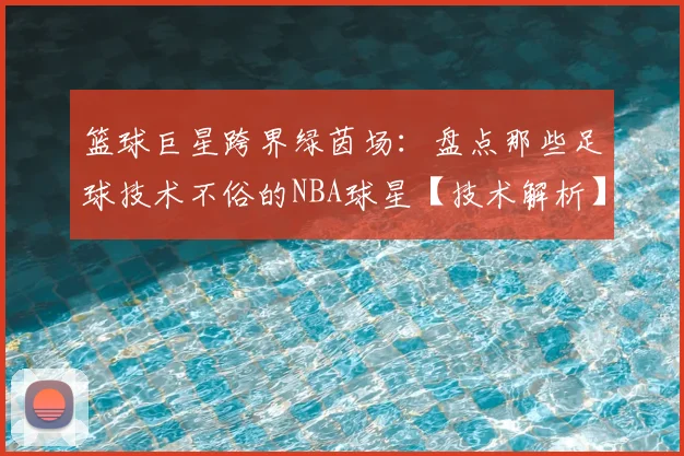 篮球巨星跨界绿茵场:盘点那些足球技术不俗的NBA球星【技术解析】