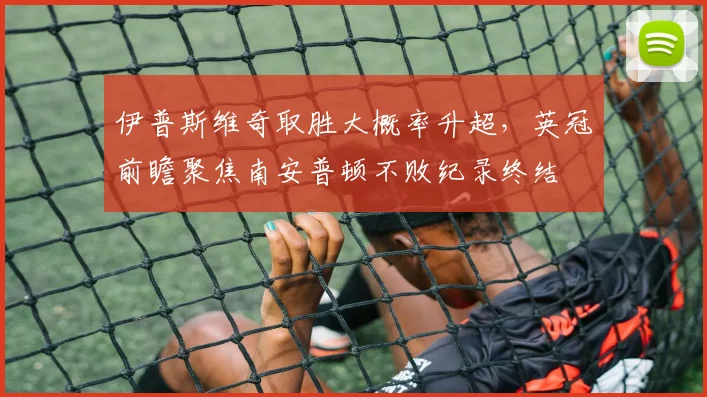 伊普斯维奇取胜大概率升超，英冠前瞻聚焦南安普顿不败纪录终结