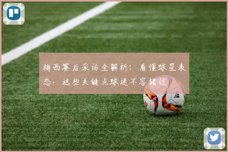 梅西赛后采访全解析:看懂球星表态,这些关键点球迷不容错过
