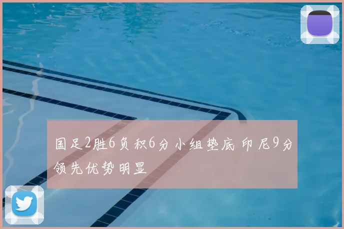 国足2胜6负积6分小组垫底 印尼9分领先优势明显