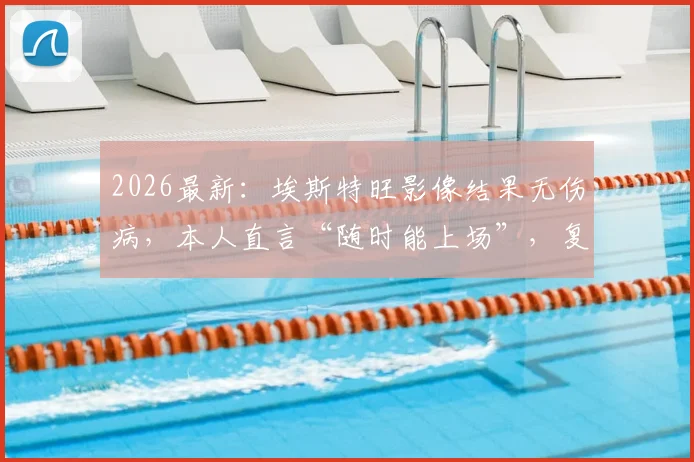 2026最新:埃斯特旺影像结果无伤病,本人直言“随时能上场”,复出时间分析与后续影响解读
