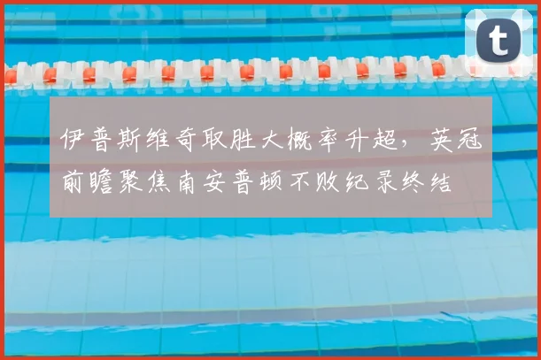 伊普斯维奇取胜大概率升超,英冠前瞻聚焦南安普顿不败纪录终结